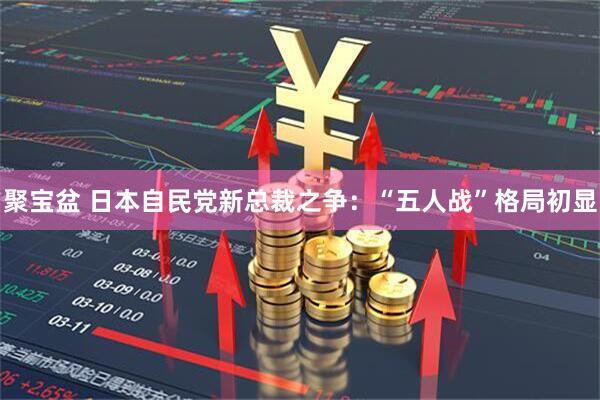 聚宝盆 日本自民党新总裁之争：“五人战”格局初显