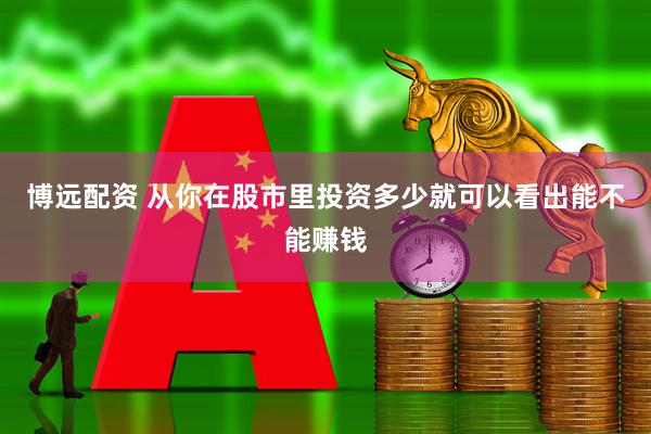 博远配资 从你在股市里投资多少就可以看出能不能赚钱
