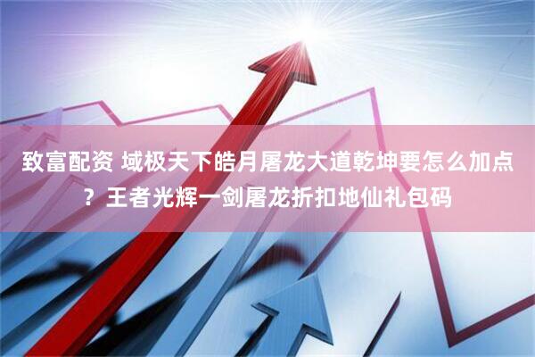 致富配资 域极天下皓月屠龙大道乾坤要怎么加点？王者光辉一剑屠龙折扣地仙礼包码