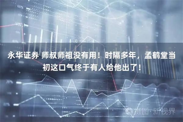 永华证券 师叔师祖没有用！时隔多年，孟鹤堂当初这口气终于有人给他出了！