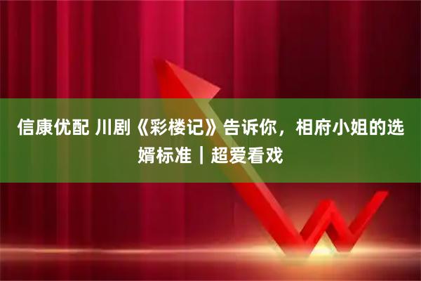 信康优配 川剧《彩楼记》告诉你，相府小姐的选婿标准｜超爱看戏