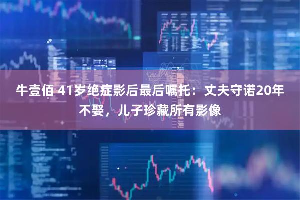 牛壹佰 41岁绝症影后最后嘱托：丈夫守诺20年不娶，儿子珍藏所有影像