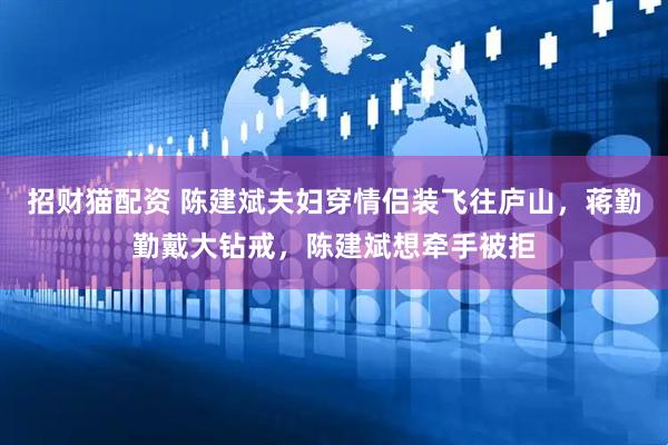 招财猫配资 陈建斌夫妇穿情侣装飞往庐山，蒋勤勤戴大钻戒，陈建斌想牵手被拒