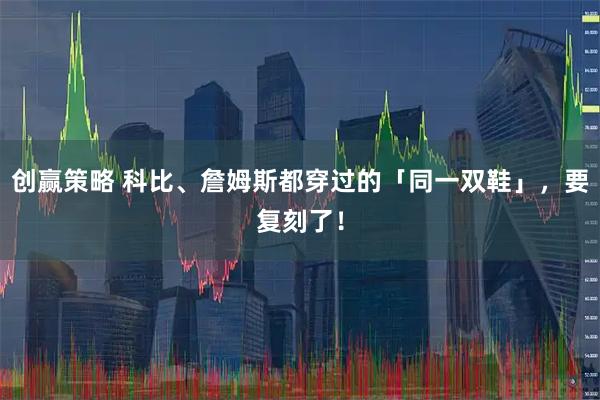 创赢策略 科比、詹姆斯都穿过的「同一双鞋」，要复刻了！
