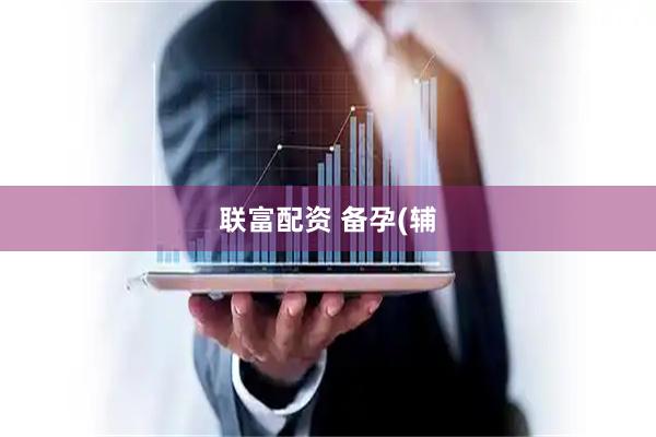 联富配资 备孕(辅