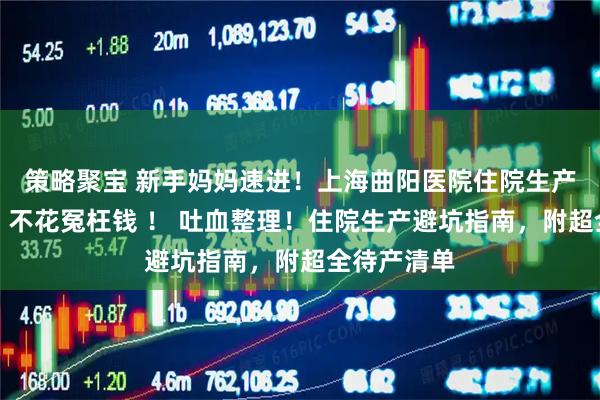 策略聚宝 新手妈妈速进！上海曲阳医院住院生产超强攻略，不花冤枉钱 ！ 吐血整理！住院生产避坑指南，附超全待产清单