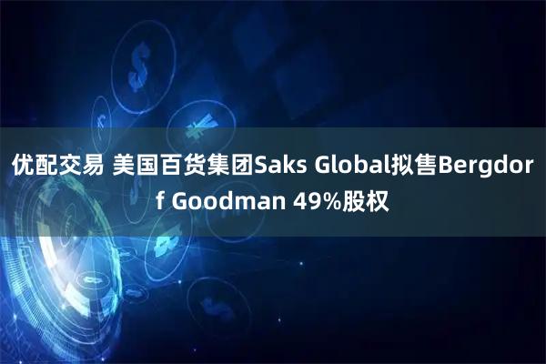 优配交易 美国百货集团Saks Global拟售Bergdorf Goodman 49%股权