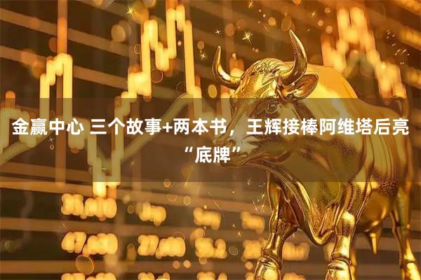 金赢中心 三个故事+两本书，王辉接棒阿维塔后亮“底牌”