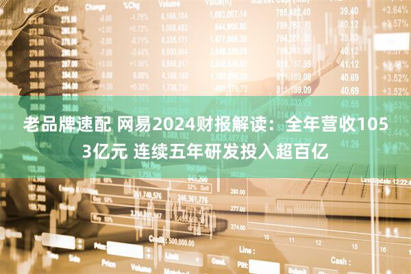 老品牌速配 网易2024财报解读：全年营收1053亿元 连续五年研发投入超百亿