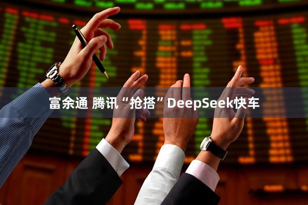 富余通 腾讯“抢搭”DeepSeek快车