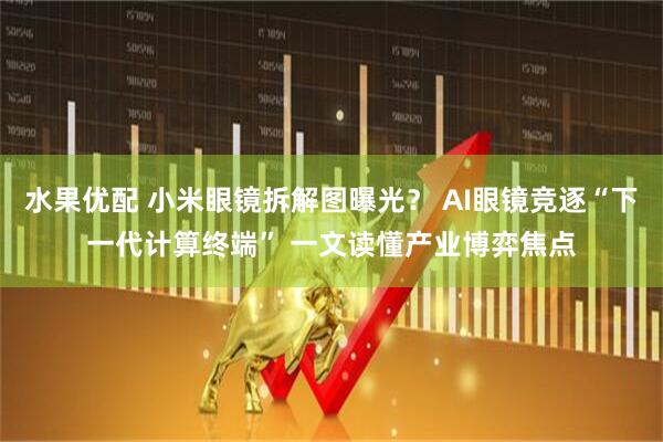 水果优配 小米眼镜拆解图曝光？ AI眼镜竞逐“下一代计算终端” 一文读懂产业博弈焦点