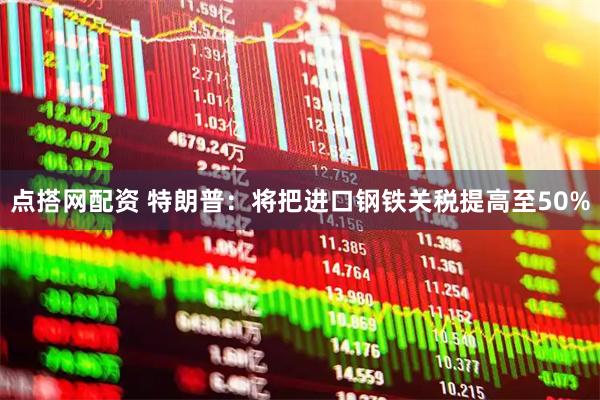 点搭网配资 特朗普：将把进口钢铁关税提高至50%