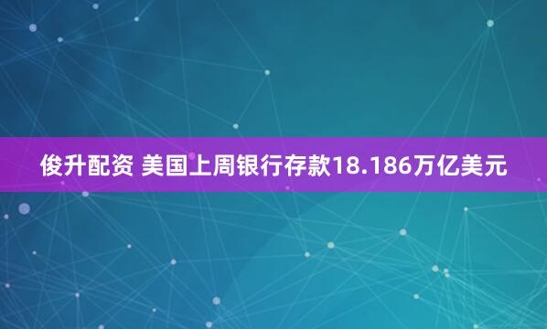 俊升配资 美国上周银行存款18.186万亿美元