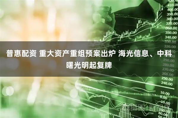 普惠配资 重大资产重组预案出炉 海光信息、中科曙光明起复牌