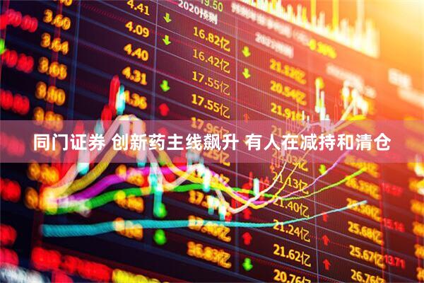 同门证券 创新药主线飙升 有人在减持和清仓