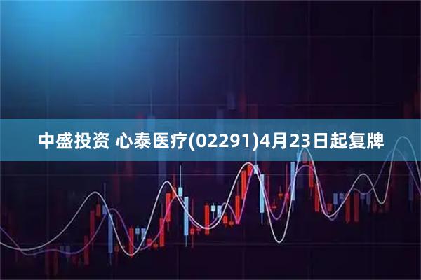 中盛投资 心泰医疗(02291)4月23日起复牌