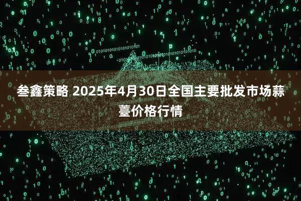 叁鑫策略 2025年4月30日全国主要批发市场蒜薹价格行情