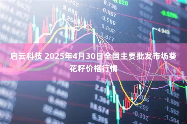 启云科技 2025年4月30日全国主要批发市场葵花籽价格行情