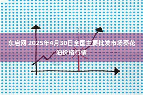 东启网 2025年4月30日全国主要批发市场葵花油价格行情