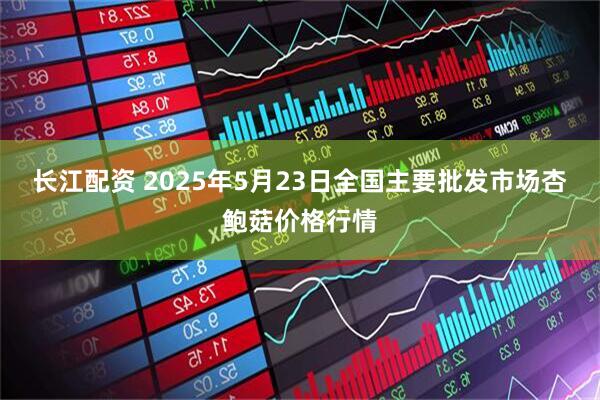 长江配资 2025年5月23日全国主要批发市场杏鲍菇价格行情