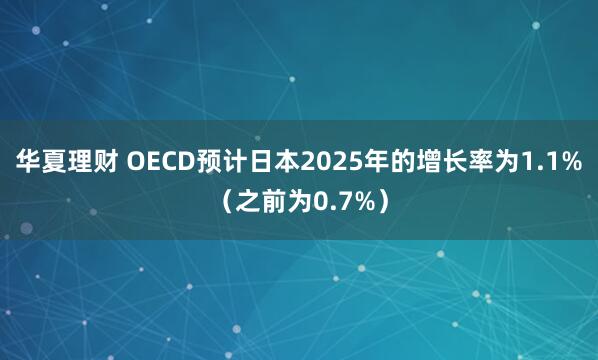 华夏理财 OECD预计日本2025年的增长率为1.1%（之前为0.7%）