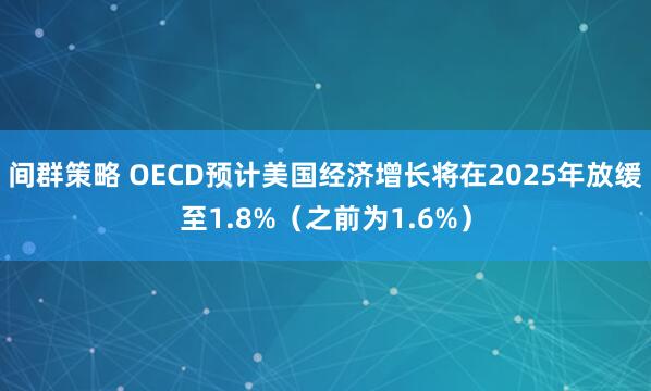 间群策略 OECD预计美国经济增长将在2025年放缓至1.8%（之前为1.6%）