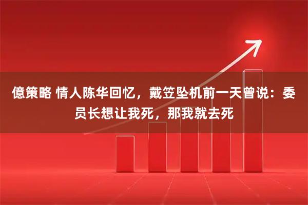 億策略 情人陈华回忆，戴笠坠机前一天曾说：委员长想让我死，那我就去死