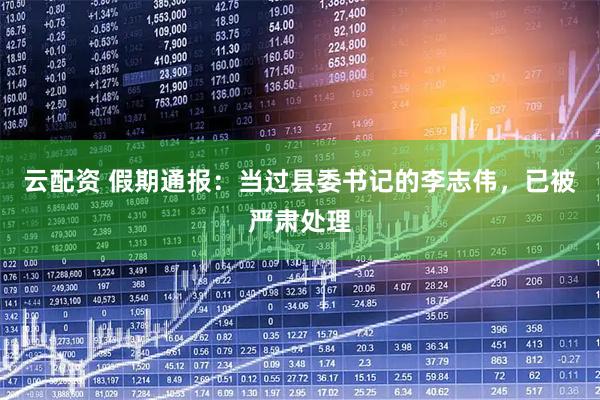 云配资 假期通报：当过县委书记的李志伟，已被严肃处理