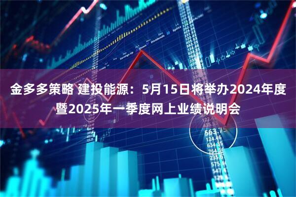 金多多策略 建投能源：5月15日将举办2024年度暨2025年一季度网上业绩说明会