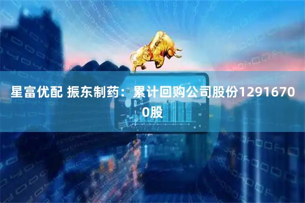 星富优配 振东制药：累计回购公司股份12916700股