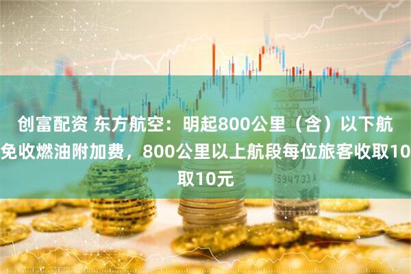 创富配资 东方航空：明起800公里（含）以下航段免收燃油附加费，800公里以上航段每位旅客收取10元