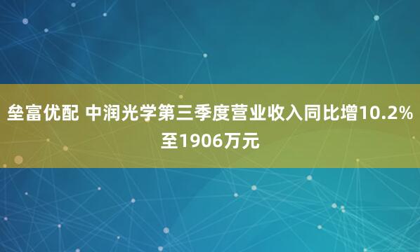 垒富优配 中润光学第三季度营业收入同比增10.2%至1906万元
