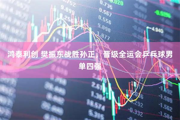 鸿泰利创 樊振东战胜孙正，晋级全运会乒乓球男单四强