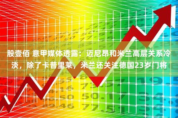股壹佰 意甲媒体透露：迈尼昂和米兰高层关系冷淡，除了卡普里莱，米兰还关注德国23岁门将