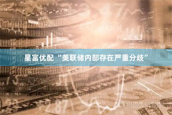 星富优配 “美联储内部存在严重分歧”