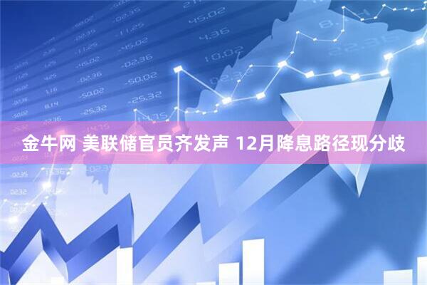 金牛网 美联储官员齐发声 12月降息路径现分歧