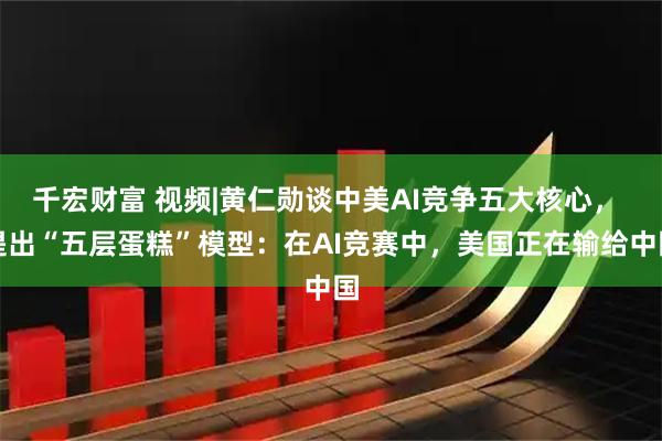 千宏财富 视频|黄仁勋谈中美AI竞争五大核心， 提出“五层蛋糕”模型：在AI竞赛中，美国正在输给中国