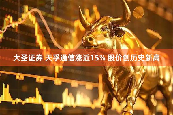 大圣证券 天孚通信涨近15% 股价创历史新高