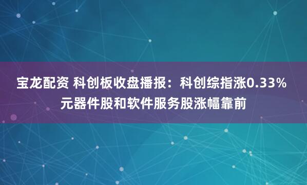 宝龙配资 科创板收盘播报：科创综指涨0.33% 元器件股和软件服务股涨幅靠前