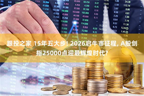 跟投之家 15年五大步! 2026启牛市征程, A股剑指25000点迎最辉煌时代?