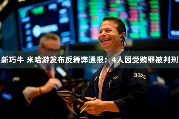 新巧牛 米哈游发布反舞弊通报：4人因受贿罪被判刑