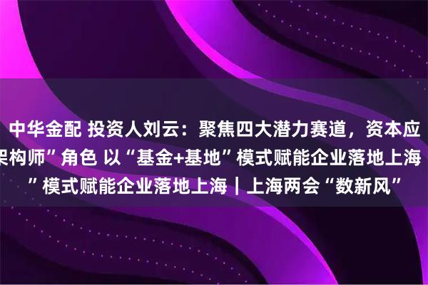 中华金配 投资人刘云：聚焦四大潜力赛道，资本应兼具“催化剂”与“架构师”角色 以“基金+基地”模式赋能企业落地上海｜上海两会“数新风”