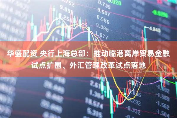 华盛配资 央行上海总部：推动临港离岸贸易金融试点扩围、外汇管理改革试点落地