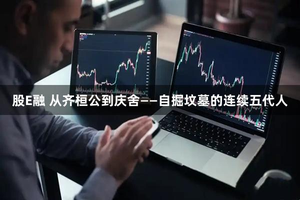 股E融 从齐桓公到庆舍——自掘坟墓的连续五代人