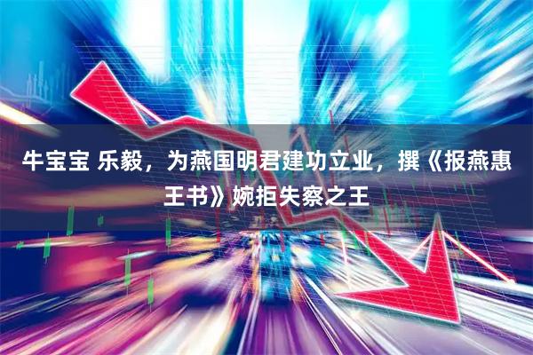 牛宝宝 乐毅，为燕国明君建功立业，撰《报燕惠王书》婉拒失察之王