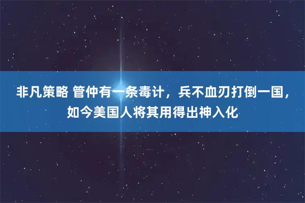 非凡策略 管仲有一条毒计，兵不血刃打倒一国，如今美国人将其用得出神入化
