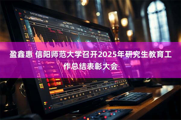 盈鑫惠 信阳师范大学召开2025年研究生教育工作总结表彰大会