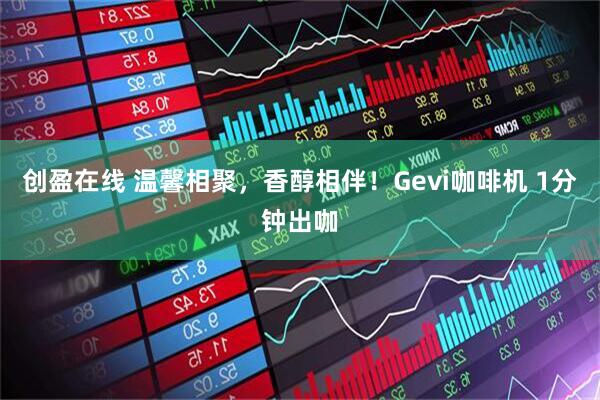 创盈在线 温馨相聚，香醇相伴！Gevi咖啡机 1分钟出咖