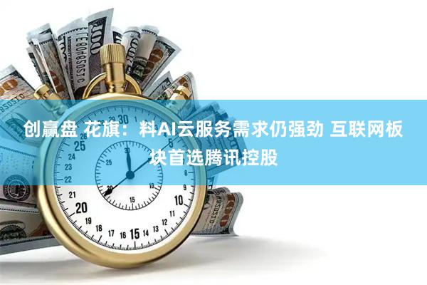 创赢盘 花旗：料AI云服务需求仍强劲 互联网板块首选腾讯控股