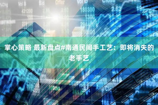 掌心策略 最新盘点#南通民间手工艺：即将消失的老手艺